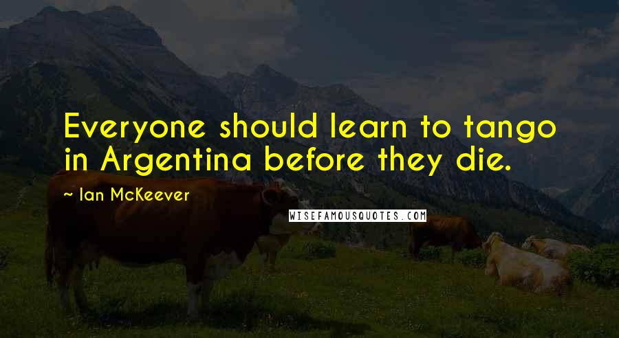 Ian McKeever Quotes: Everyone should learn to tango in Argentina before they die.