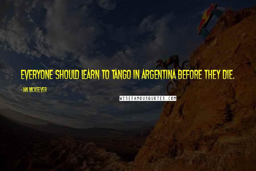 Ian McKeever Quotes: Everyone should learn to tango in Argentina before they die.