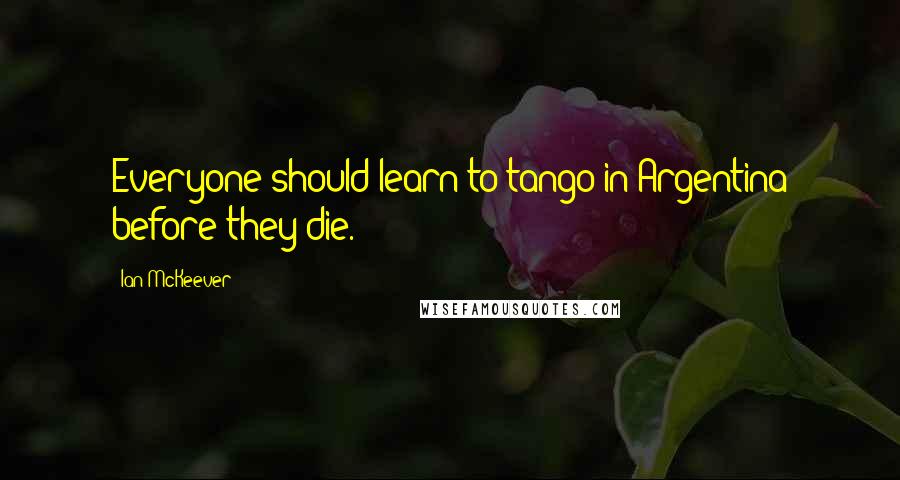 Ian McKeever Quotes: Everyone should learn to tango in Argentina before they die.