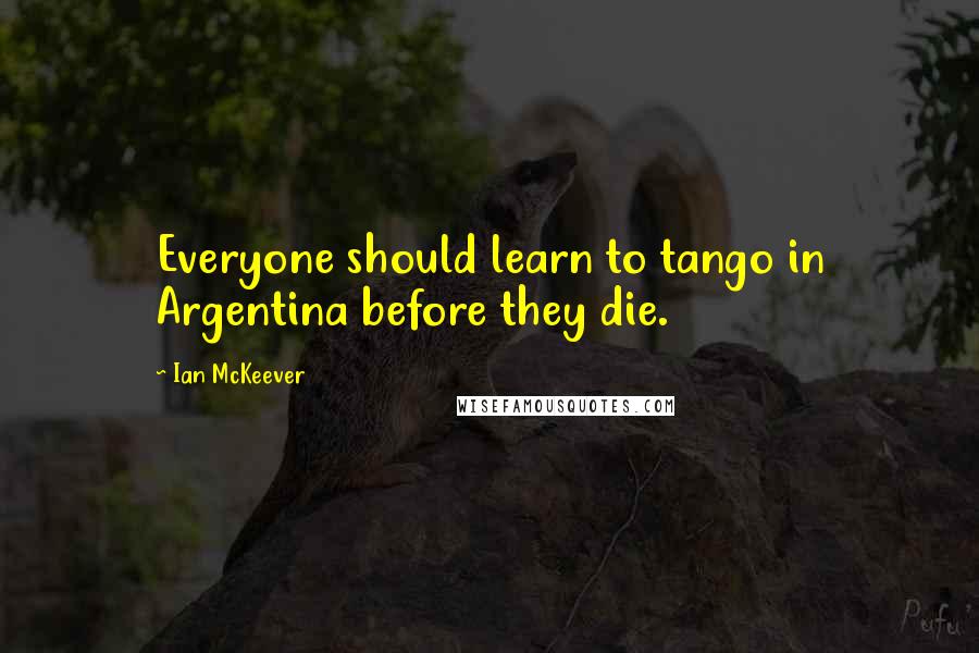 Ian McKeever Quotes: Everyone should learn to tango in Argentina before they die.