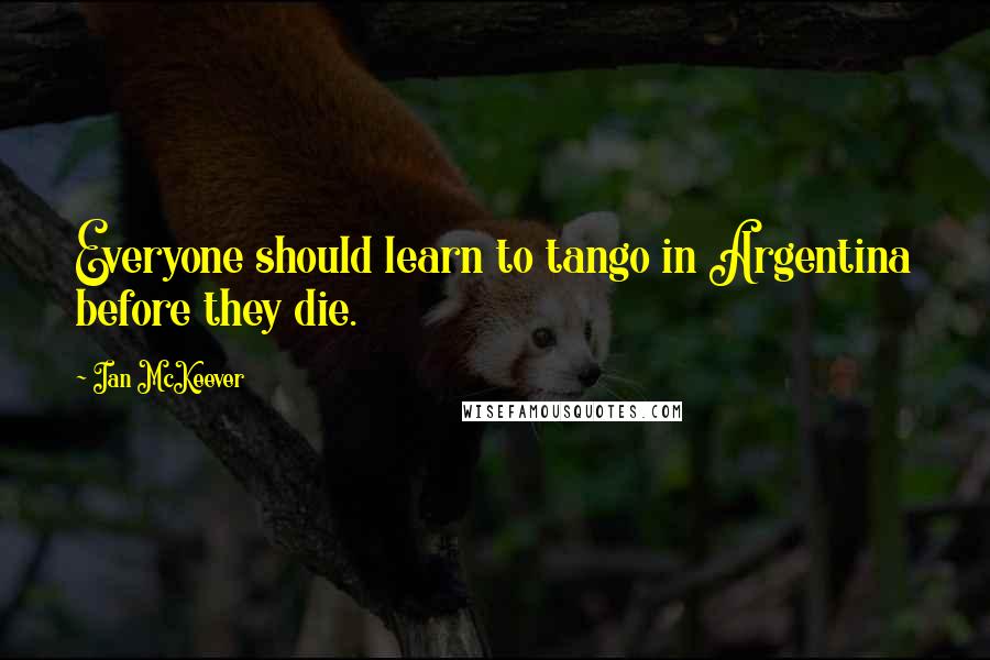 Ian McKeever Quotes: Everyone should learn to tango in Argentina before they die.