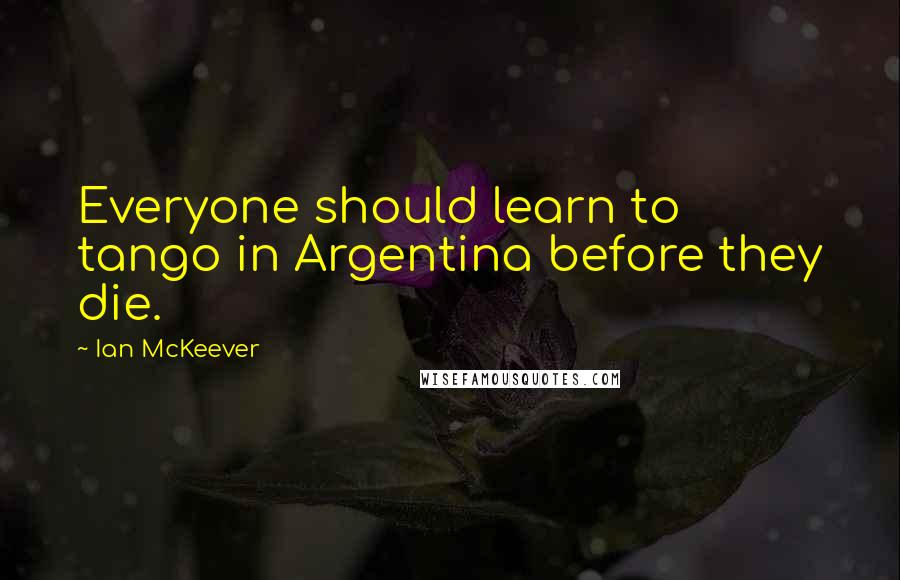 Ian McKeever Quotes: Everyone should learn to tango in Argentina before they die.