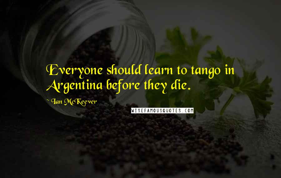 Ian McKeever Quotes: Everyone should learn to tango in Argentina before they die.