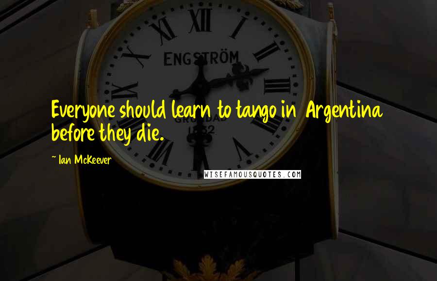 Ian McKeever Quotes: Everyone should learn to tango in Argentina before they die.