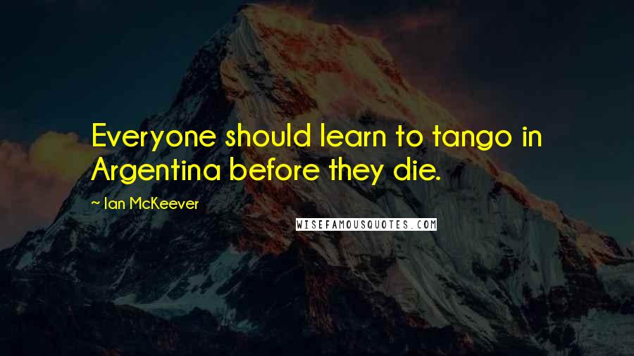 Ian McKeever Quotes: Everyone should learn to tango in Argentina before they die.