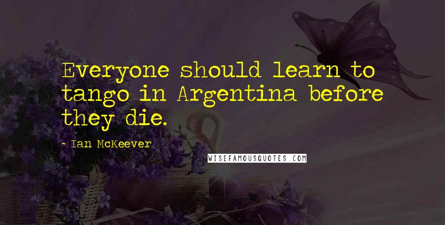 Ian McKeever Quotes: Everyone should learn to tango in Argentina before they die.