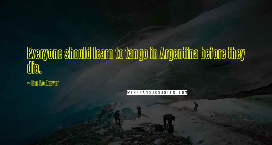 Ian McKeever Quotes: Everyone should learn to tango in Argentina before they die.