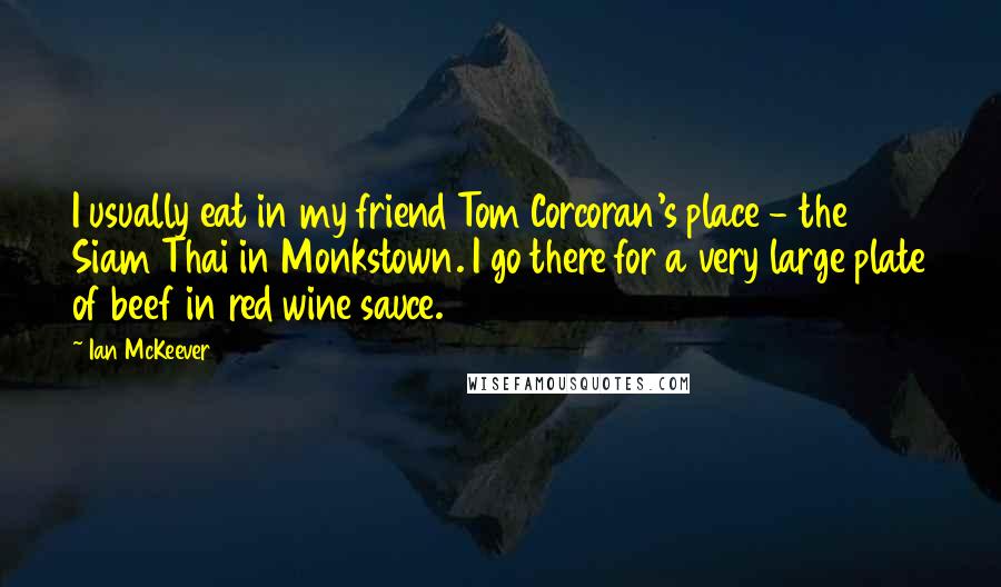 Ian McKeever Quotes: I usually eat in my friend Tom Corcoran's place - the Siam Thai in Monkstown. I go there for a very large plate of beef in red wine sauce.