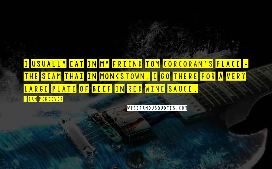 Ian McKeever Quotes: I usually eat in my friend Tom Corcoran's place - the Siam Thai in Monkstown. I go there for a very large plate of beef in red wine sauce.