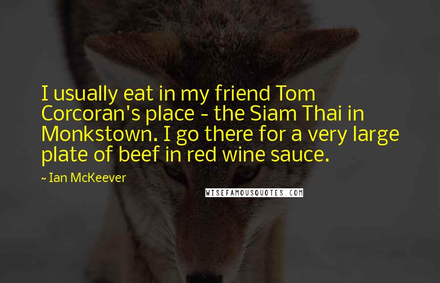 Ian McKeever Quotes: I usually eat in my friend Tom Corcoran's place - the Siam Thai in Monkstown. I go there for a very large plate of beef in red wine sauce.