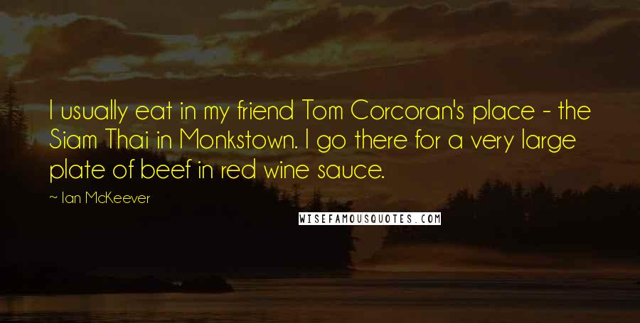 Ian McKeever Quotes: I usually eat in my friend Tom Corcoran's place - the Siam Thai in Monkstown. I go there for a very large plate of beef in red wine sauce.