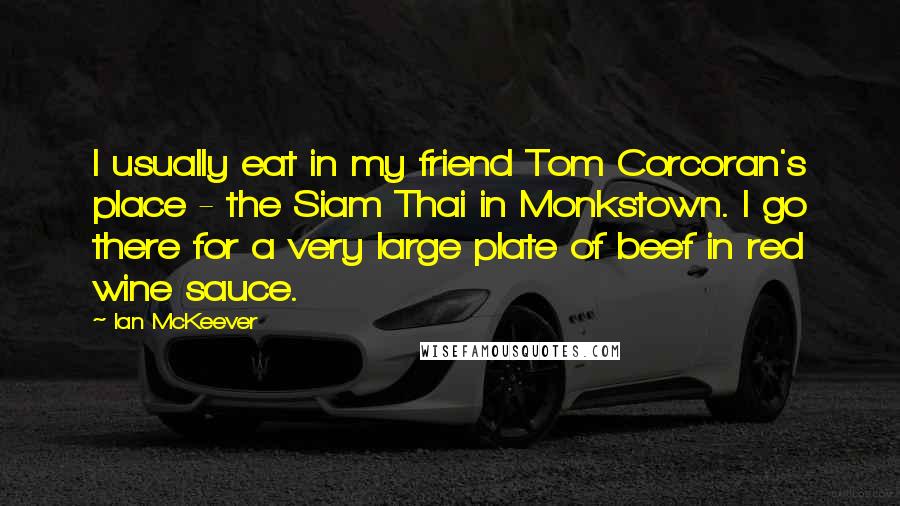 Ian McKeever Quotes: I usually eat in my friend Tom Corcoran's place - the Siam Thai in Monkstown. I go there for a very large plate of beef in red wine sauce.