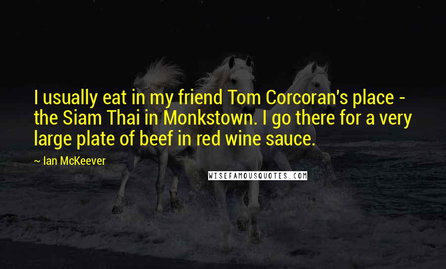 Ian McKeever Quotes: I usually eat in my friend Tom Corcoran's place - the Siam Thai in Monkstown. I go there for a very large plate of beef in red wine sauce.