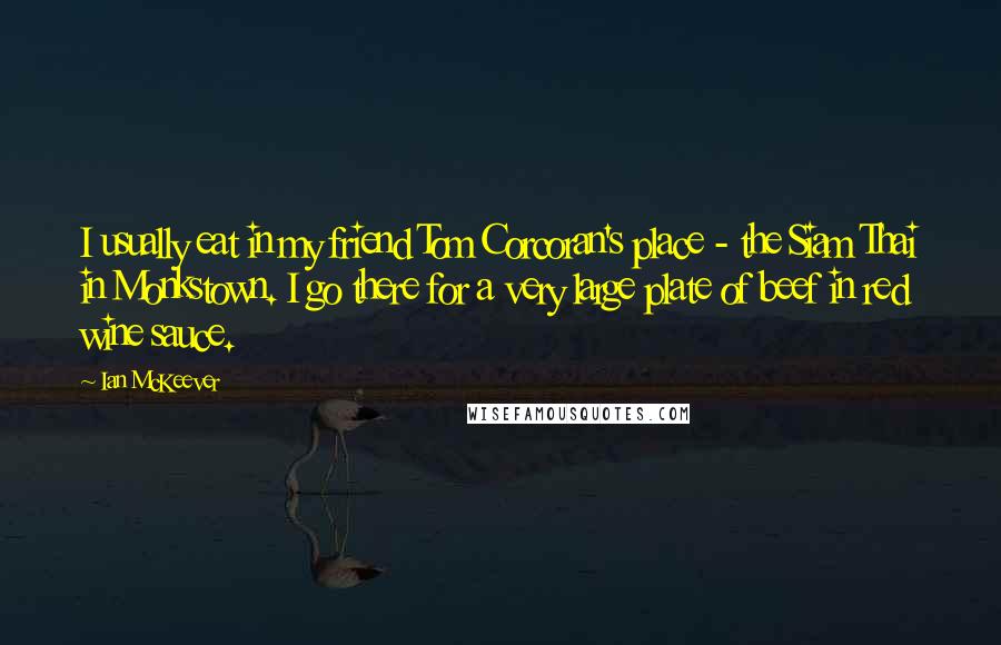 Ian McKeever Quotes: I usually eat in my friend Tom Corcoran's place - the Siam Thai in Monkstown. I go there for a very large plate of beef in red wine sauce.