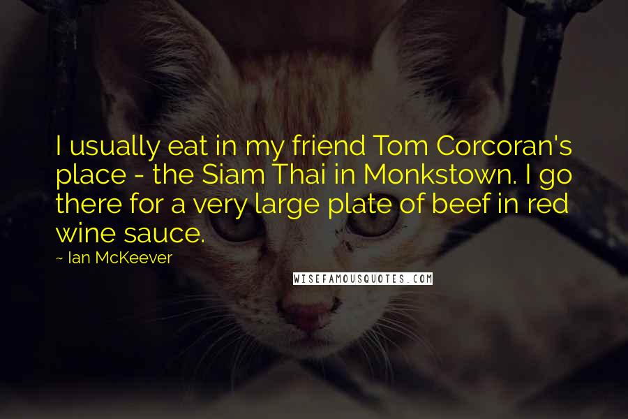 Ian McKeever Quotes: I usually eat in my friend Tom Corcoran's place - the Siam Thai in Monkstown. I go there for a very large plate of beef in red wine sauce.