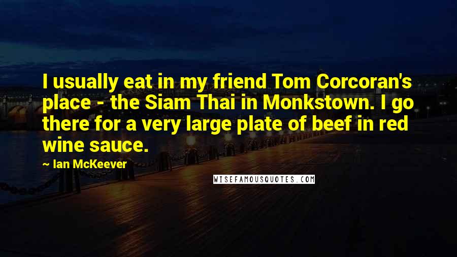Ian McKeever Quotes: I usually eat in my friend Tom Corcoran's place - the Siam Thai in Monkstown. I go there for a very large plate of beef in red wine sauce.