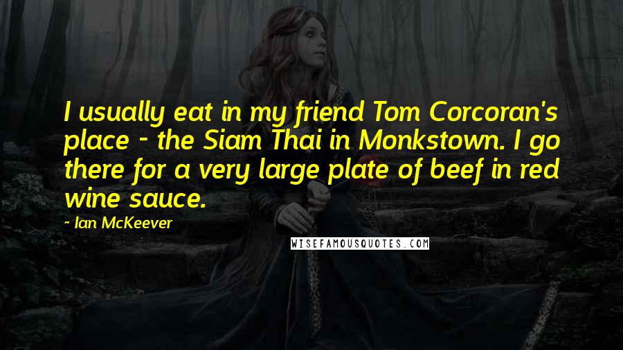 Ian McKeever Quotes: I usually eat in my friend Tom Corcoran's place - the Siam Thai in Monkstown. I go there for a very large plate of beef in red wine sauce.