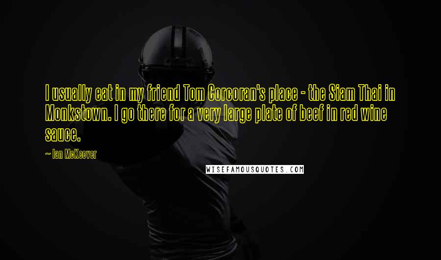 Ian McKeever Quotes: I usually eat in my friend Tom Corcoran's place - the Siam Thai in Monkstown. I go there for a very large plate of beef in red wine sauce.