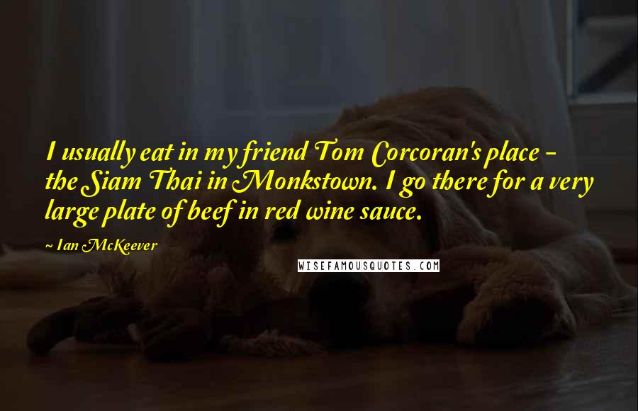 Ian McKeever Quotes: I usually eat in my friend Tom Corcoran's place - the Siam Thai in Monkstown. I go there for a very large plate of beef in red wine sauce.