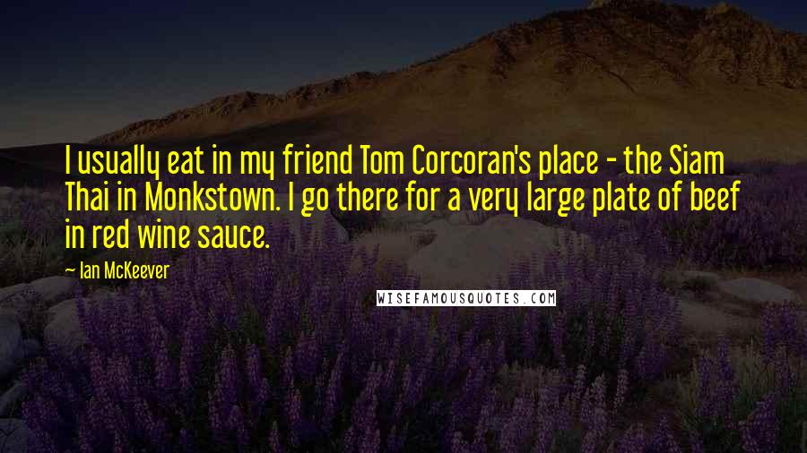 Ian McKeever Quotes: I usually eat in my friend Tom Corcoran's place - the Siam Thai in Monkstown. I go there for a very large plate of beef in red wine sauce.