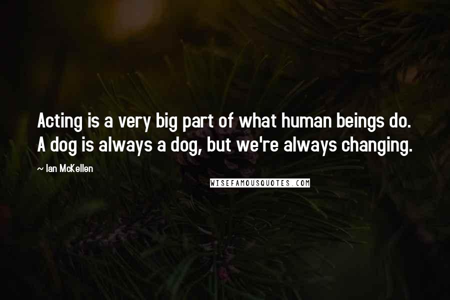 Ian McKellen Quotes: Acting is a very big part of what human beings do. A dog is always a dog, but we're always changing.