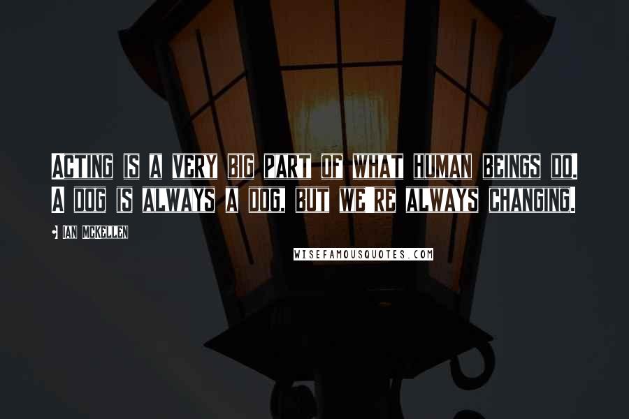 Ian McKellen Quotes: Acting is a very big part of what human beings do. A dog is always a dog, but we're always changing.