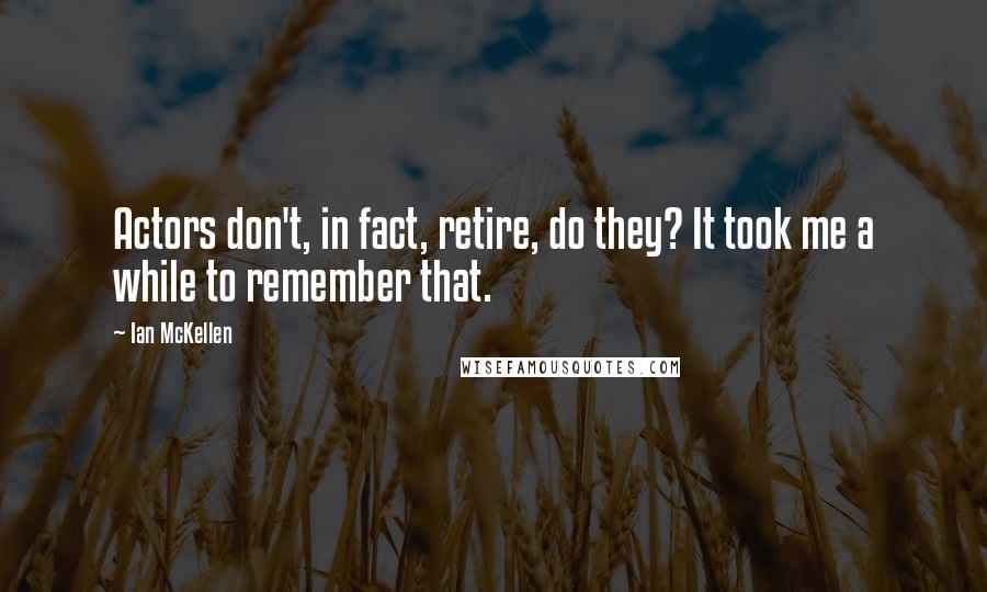 Ian McKellen Quotes: Actors don't, in fact, retire, do they? It took me a while to remember that.