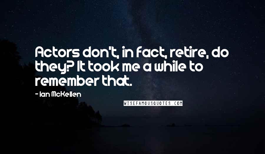Ian McKellen Quotes: Actors don't, in fact, retire, do they? It took me a while to remember that.