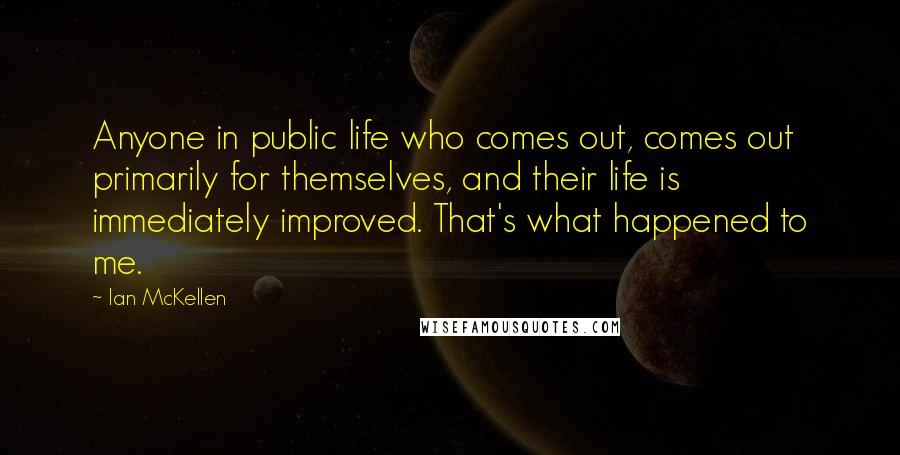 Ian McKellen Quotes: Anyone in public life who comes out, comes out primarily for themselves, and their life is immediately improved. That's what happened to me.