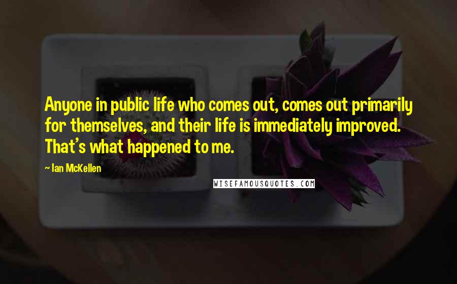 Ian McKellen Quotes: Anyone in public life who comes out, comes out primarily for themselves, and their life is immediately improved. That's what happened to me.