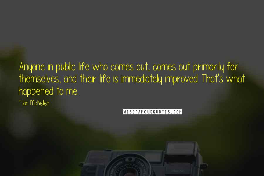 Ian McKellen Quotes: Anyone in public life who comes out, comes out primarily for themselves, and their life is immediately improved. That's what happened to me.