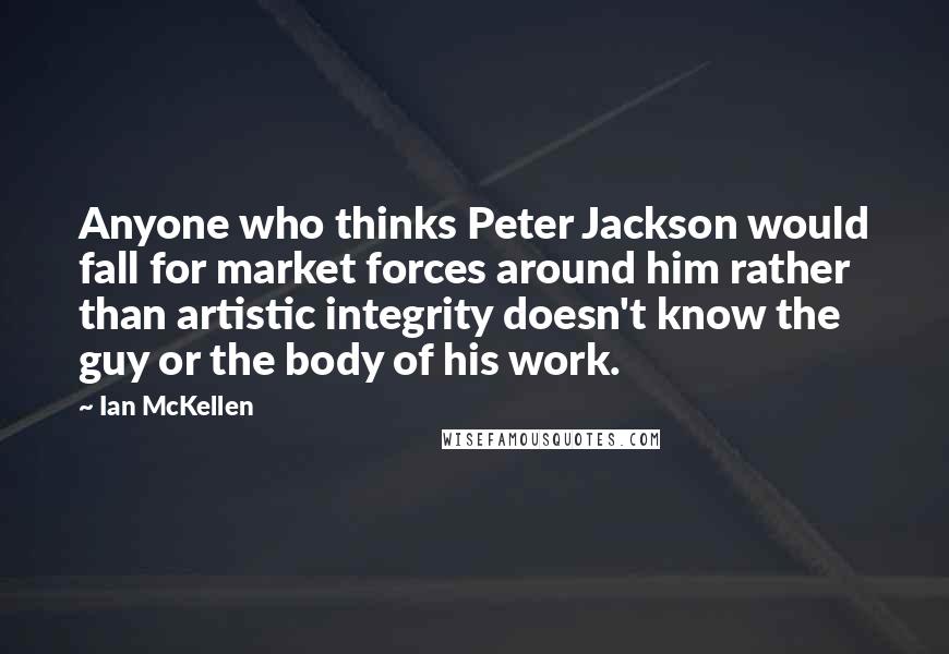 Ian McKellen Quotes: Anyone who thinks Peter Jackson would fall for market forces around him rather than artistic integrity doesn't know the guy or the body of his work.