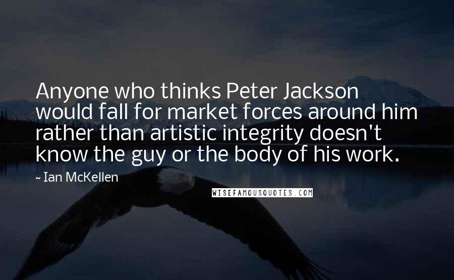 Ian McKellen Quotes: Anyone who thinks Peter Jackson would fall for market forces around him rather than artistic integrity doesn't know the guy or the body of his work.