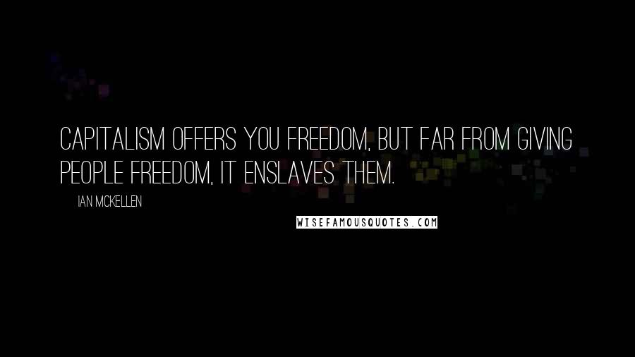 Ian McKellen Quotes: Capitalism offers you freedom, but far from giving people freedom, it enslaves them.