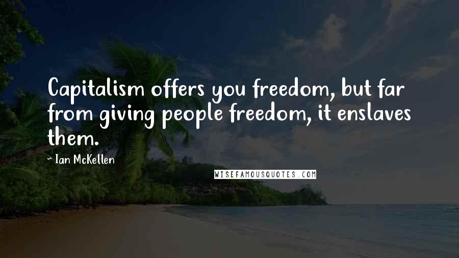 Ian McKellen Quotes: Capitalism offers you freedom, but far from giving people freedom, it enslaves them.