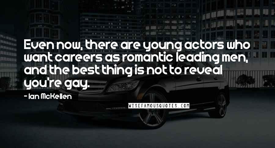 Ian McKellen Quotes: Even now, there are young actors who want careers as romantic leading men, and the best thing is not to reveal you're gay.