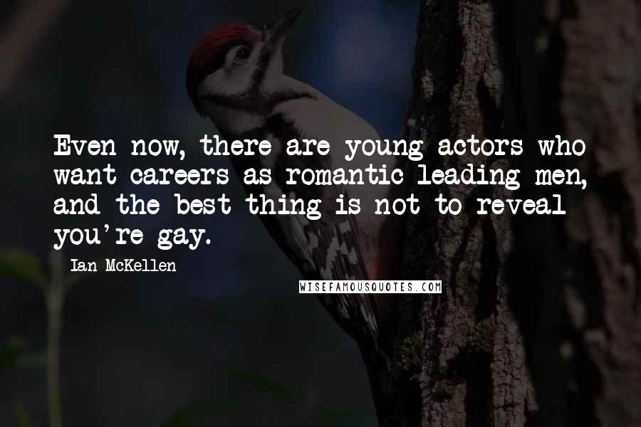 Ian McKellen Quotes: Even now, there are young actors who want careers as romantic leading men, and the best thing is not to reveal you're gay.