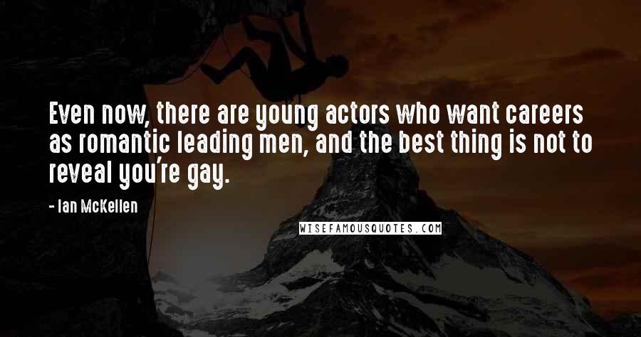 Ian McKellen Quotes: Even now, there are young actors who want careers as romantic leading men, and the best thing is not to reveal you're gay.