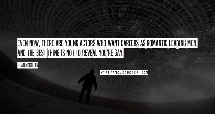 Ian McKellen Quotes: Even now, there are young actors who want careers as romantic leading men, and the best thing is not to reveal you're gay.