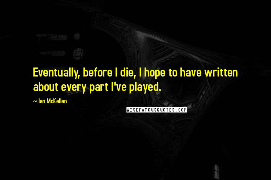 Ian McKellen Quotes: Eventually, before I die, I hope to have written about every part I've played.