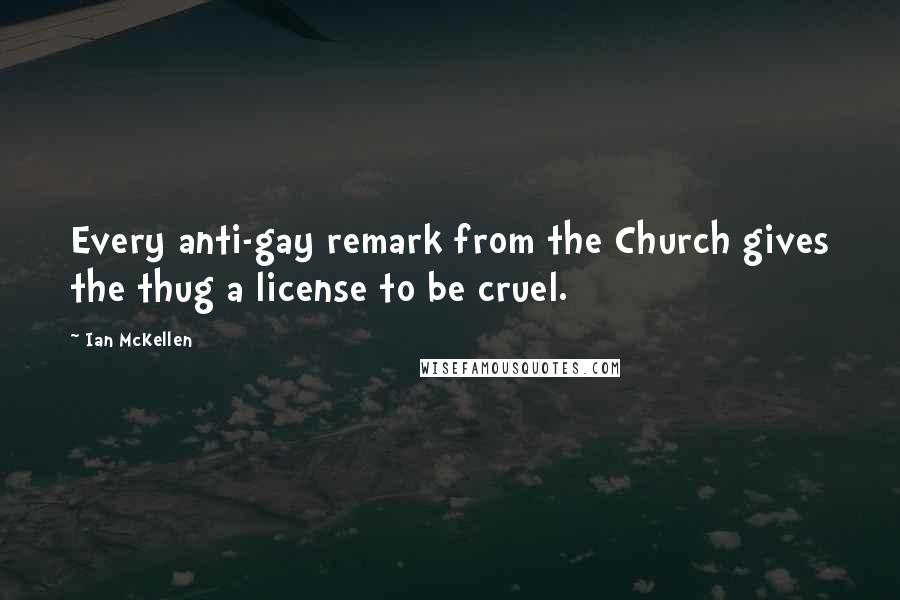 Ian McKellen Quotes: Every anti-gay remark from the Church gives the thug a license to be cruel.