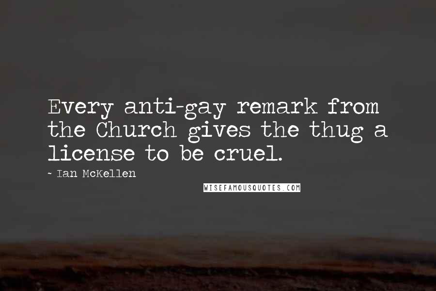 Ian McKellen Quotes: Every anti-gay remark from the Church gives the thug a license to be cruel.