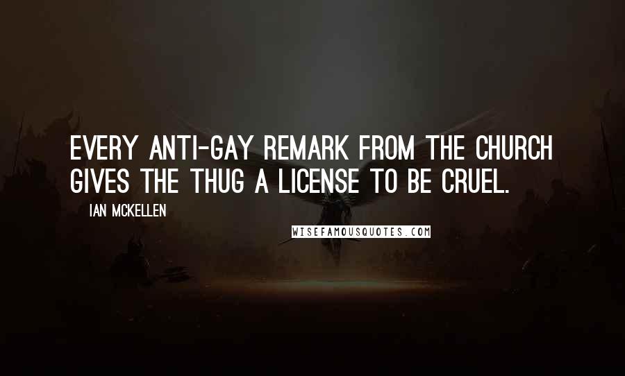 Ian McKellen Quotes: Every anti-gay remark from the Church gives the thug a license to be cruel.