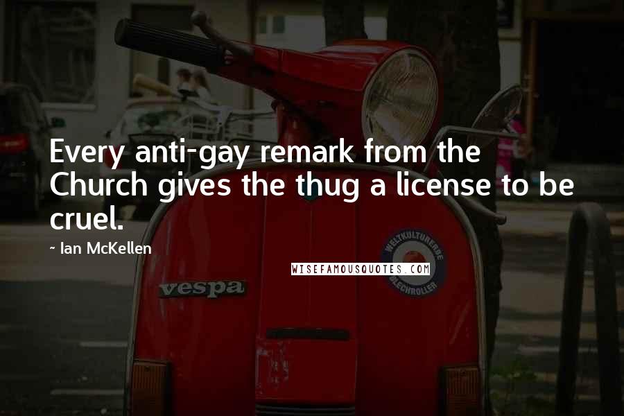 Ian McKellen Quotes: Every anti-gay remark from the Church gives the thug a license to be cruel.