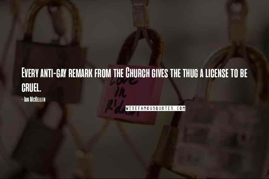 Ian McKellen Quotes: Every anti-gay remark from the Church gives the thug a license to be cruel.