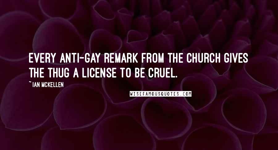 Ian McKellen Quotes: Every anti-gay remark from the Church gives the thug a license to be cruel.