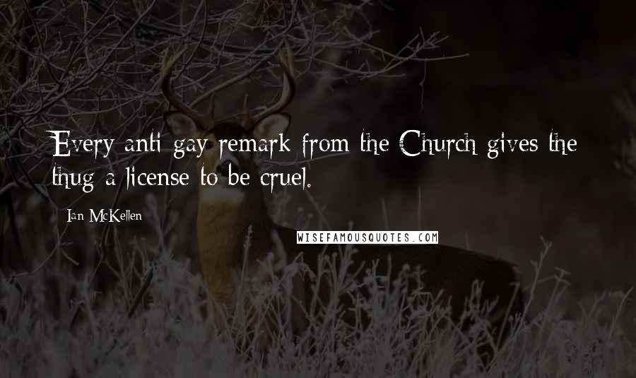 Ian McKellen Quotes: Every anti-gay remark from the Church gives the thug a license to be cruel.