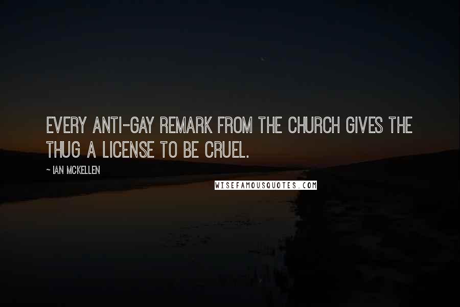 Ian McKellen Quotes: Every anti-gay remark from the Church gives the thug a license to be cruel.