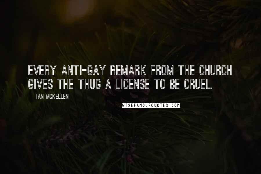 Ian McKellen Quotes: Every anti-gay remark from the Church gives the thug a license to be cruel.
