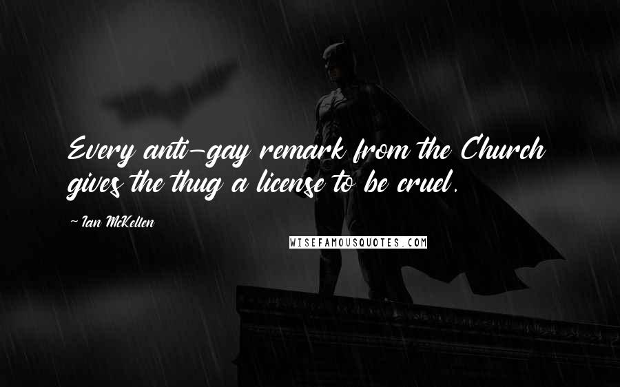 Ian McKellen Quotes: Every anti-gay remark from the Church gives the thug a license to be cruel.